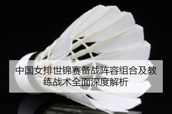 中国女排世锦赛备战阵容组合及教练战术全面深度解析 | Xingji